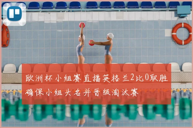 欧洲杯小组赛直播英格兰2比0取胜确保小组头名并晋级淘汰赛