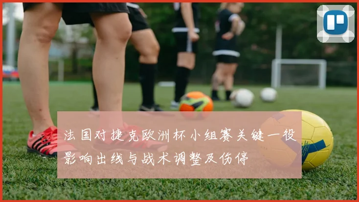 法国对捷克欧洲杯小组赛关键一役影响出线与战术调整及伤停