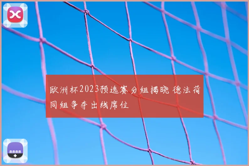 欧洲杯2023预选赛分组揭晓 德法荷同组争夺出线席位