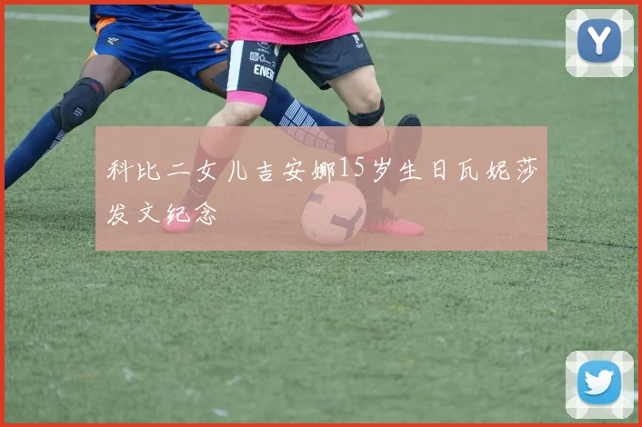 科比二女儿吉安娜15岁生日瓦妮莎发文纪念