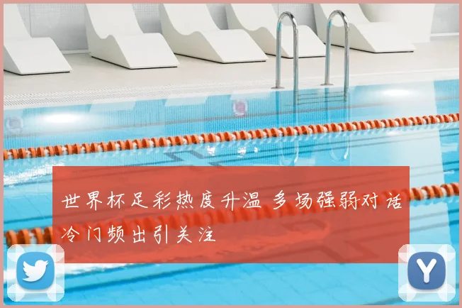 世界杯足彩热度升温 多场强弱对话冷门频出引关注