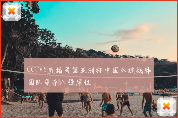 CCTV5直播男篮亚洲杯中国队迎战韩国队争夺八强席位