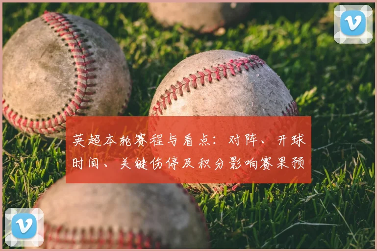 英超本轮赛程与看点：对阵、开球时间、关键伤停及积分影响赛果预期