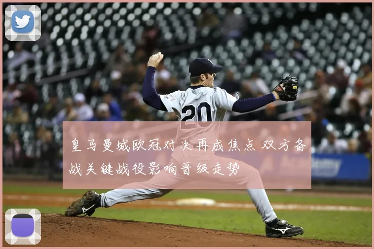 皇马曼城欧冠对决再成焦点 双方备战关键战役影响晋级走势