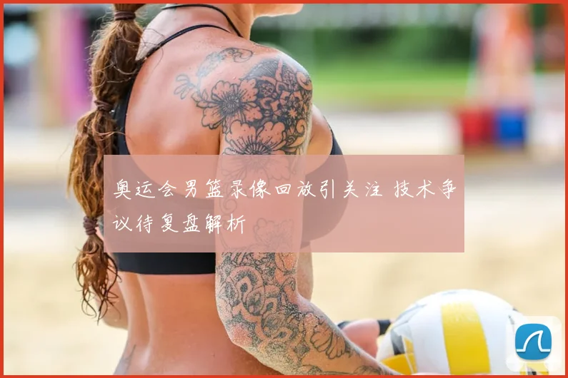 奥运会男篮录像回放引关注 技术争议待复盘解析