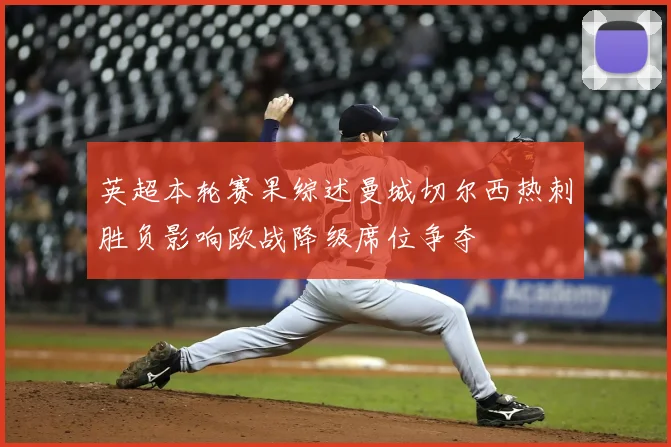 英超本轮赛果综述曼城切尔西热刺胜负影响欧战降级席位争夺