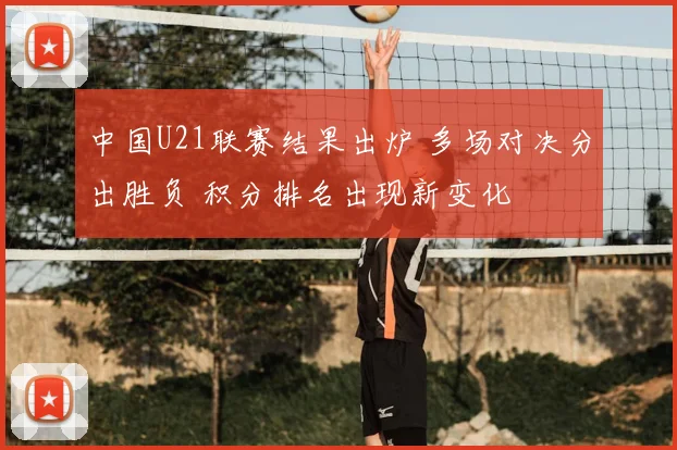中国U21联赛结果出炉 多场对决分出胜负 积分排名出现新变化