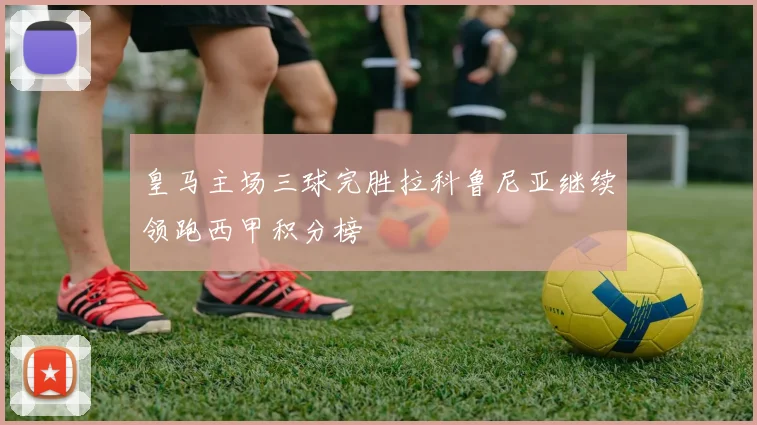 皇马主场三球完胜拉科鲁尼亚继续领跑西甲积分榜