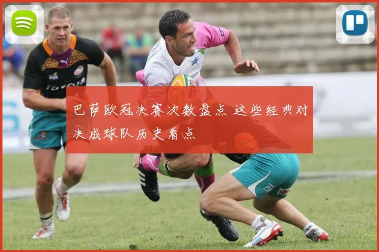 巴萨欧冠决赛次数盘点 这些经典对决成球队历史看点