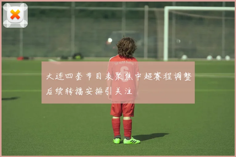 大连四套节目表聚焦中超赛程调整后续转播安排引关注