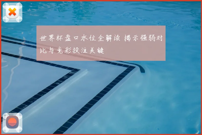 世界杯盘口水位全解读 揭示强弱对比与竞彩投注关键