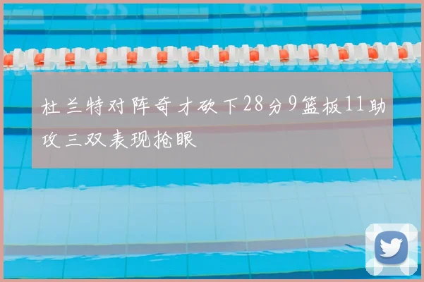 杜兰特对阵奇才砍下28分9篮板11助攻三双表现抢眼