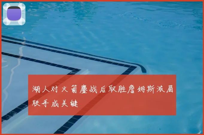 湖人对火箭鏖战后取胜詹姆斯浓眉联手成关键