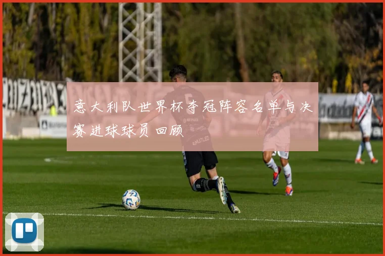 意大利队世界杯夺冠阵容名单与决赛进球球员回顾