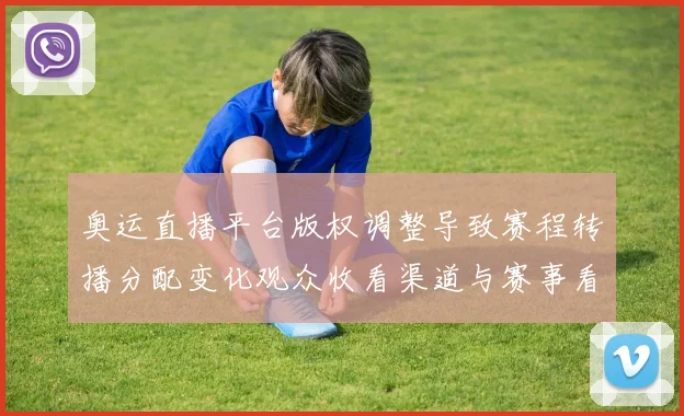 奥运直播平台版权调整导致赛程转播分配变化观众收看渠道与赛事看点