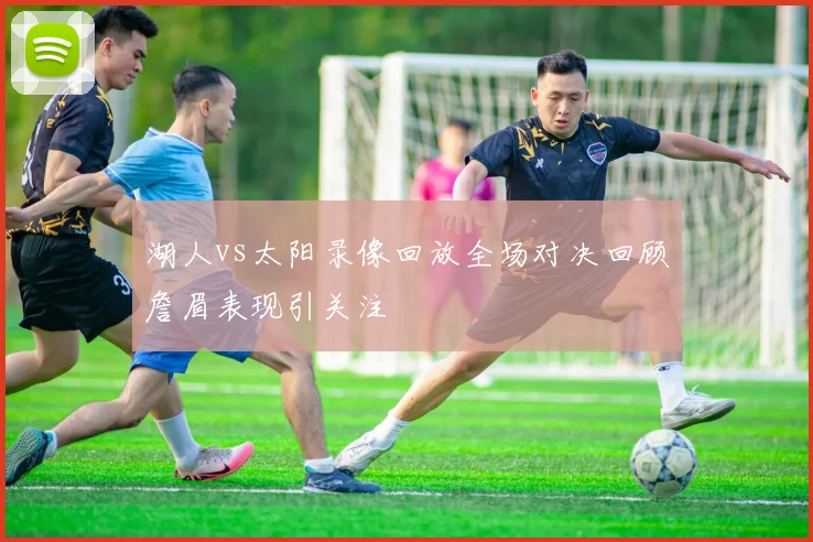 湖人vs太阳录像回放全场对决回顾詹眉表现引关注