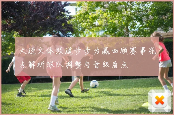 大连文体频道步步为赢回顾赛事亮点解析球队调整与晋级看点