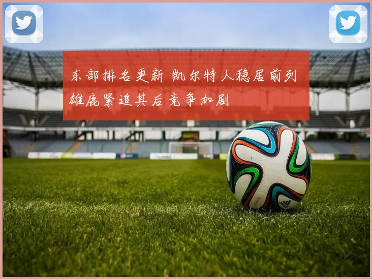 东部排名更新 凯尔特人稳居前列 雄鹿紧追其后竞争加剧