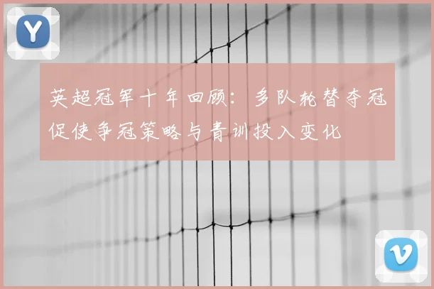 英超冠军十年回顾：多队轮替夺冠促使争冠策略与青训投入变化