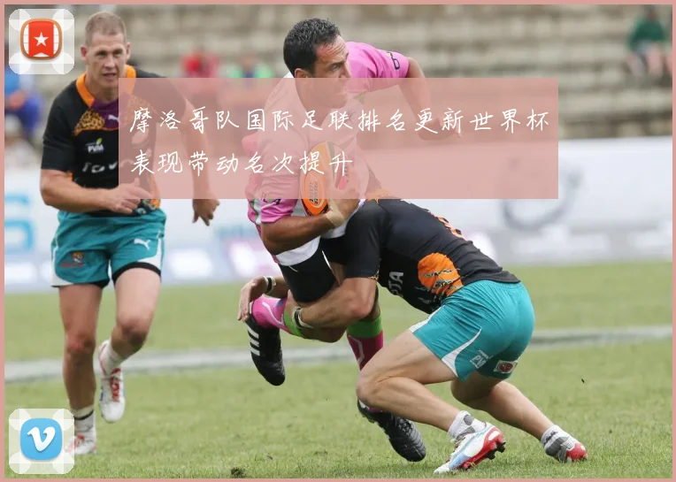 摩洛哥队国际足联排名更新世界杯表现带动名次提升