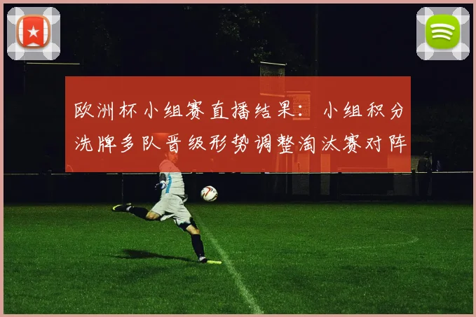 欧洲杯小组赛直播结果:小组积分洗牌多队晋级形势调整淘汰赛对阵