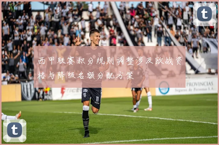 西甲联赛积分规则调整涉及欧战资格与降级名额分配方案