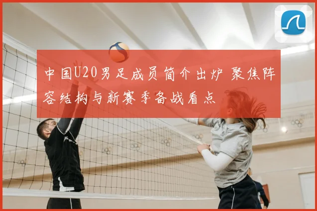 中国U20男足成员简介出炉 聚焦阵容结构与新赛季备战看点
