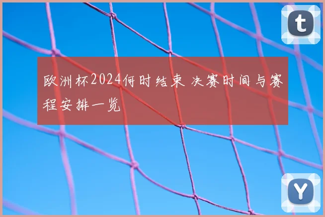 欧洲杯2024何时结束 决赛时间与赛程安排一览