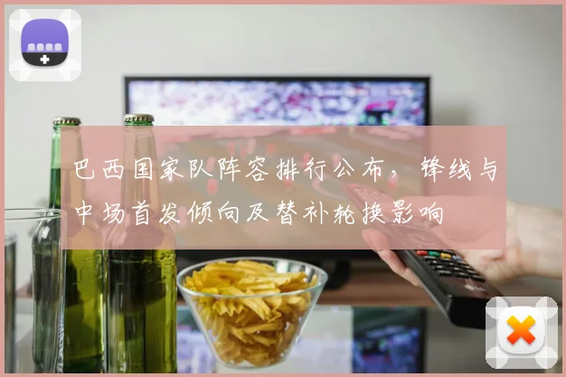 巴西国家队阵容排行公布，锋线与中场首发倾向及替补轮换影响