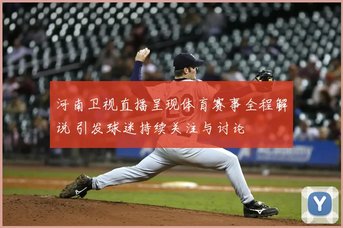 河南卫视直播呈现体育赛事全程解说 引发球迷持续关注与讨论