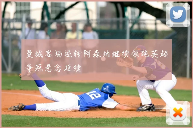 曼城客场逆转阿森纳继续领跑英超争冠悬念延续