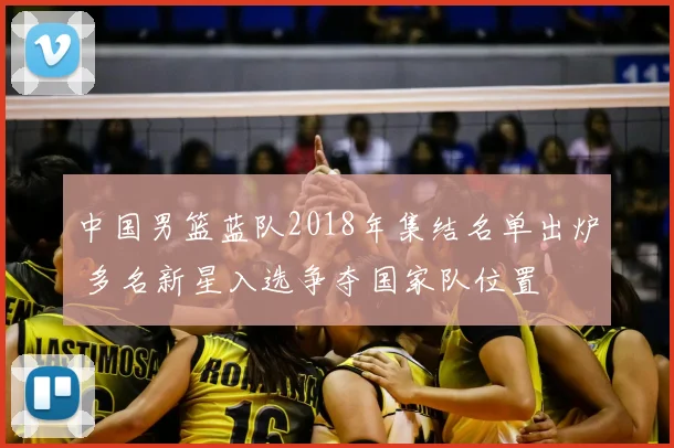 中国男篮蓝队2018年集结名单出炉 多名新星入选争夺国家队位置