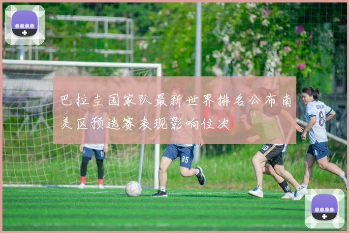 巴拉圭国家队最新世界排名公布南美区预选赛表现影响位次