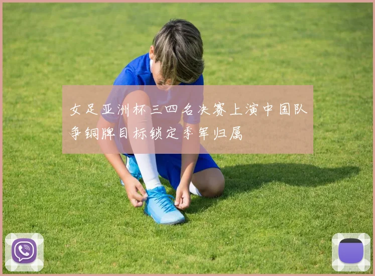 女足亚洲杯三四名决赛上演中国队争铜牌目标锁定季军归属