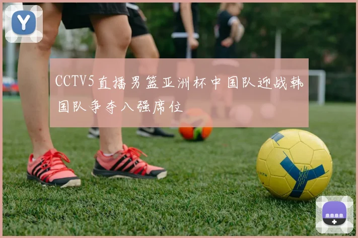 CCTV5直播男篮亚洲杯中国队迎战韩国队争夺八强席位