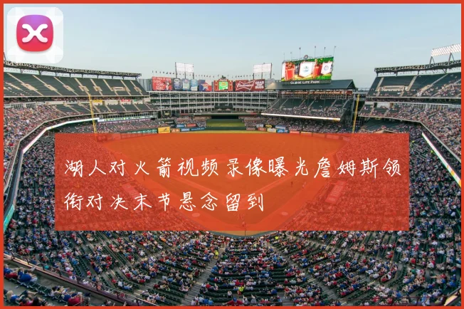 湖人对火箭视频录像曝光詹姆斯领衔对决末节悬念留到