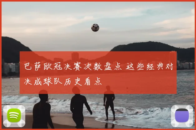 巴萨欧冠决赛次数盘点 这些经典对决成球队历史看点