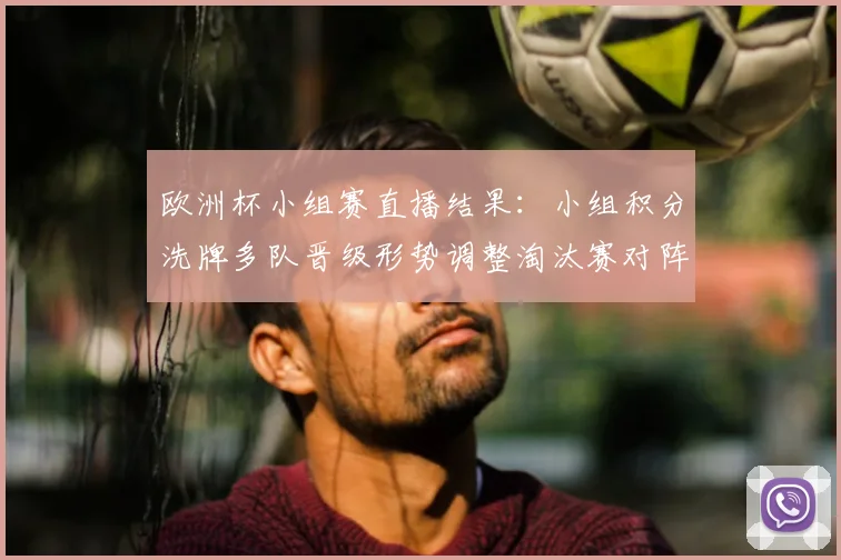 欧洲杯小组赛直播结果:小组积分洗牌多队晋级形势调整淘汰赛对阵
