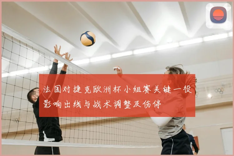 法国对捷克欧洲杯小组赛关键一役影响出线与战术调整及伤停