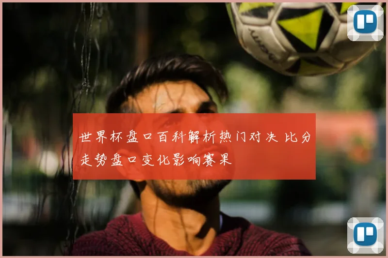 世界杯盘口百科解析热门对决 比分走势盘口变化影响赛果