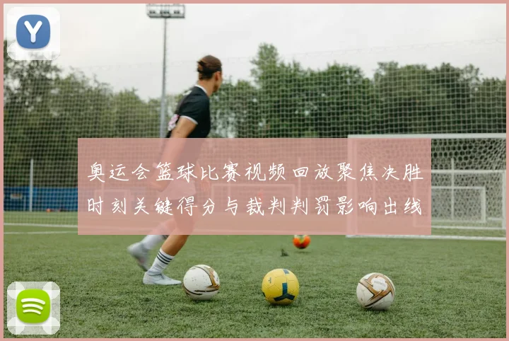 奥运会篮球比赛视频回放聚焦决胜时刻关键得分与裁判判罚影响出线