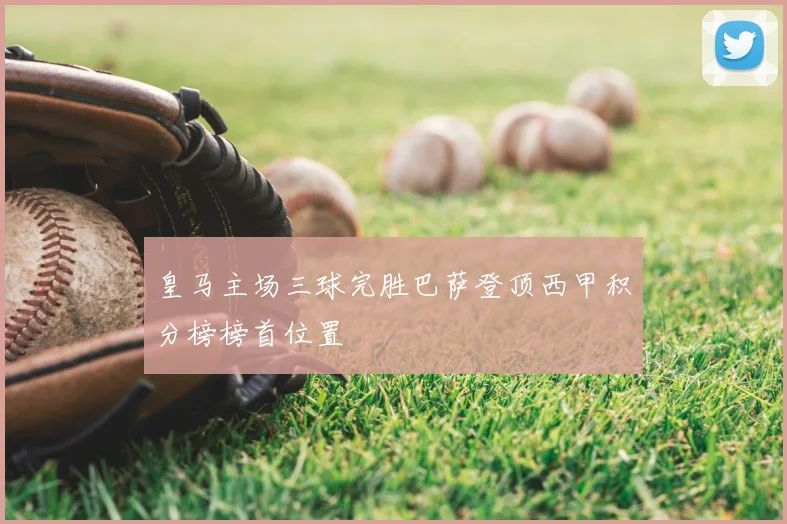 皇马主场三球完胜巴萨登顶西甲积分榜榜首位置