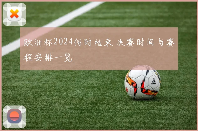 欧洲杯2024何时结束 决赛时间与赛程安排一览