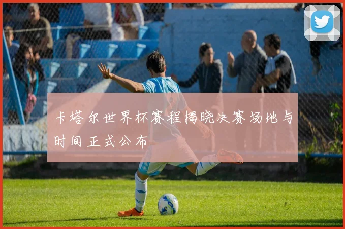 卡塔尔世界杯赛程揭晓决赛场地与时间正式公布