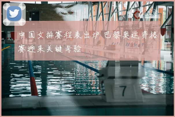 中国女排赛程表出炉 巴黎奥运资格赛迎来关键考验