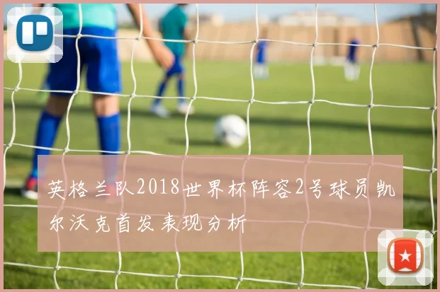 英格兰队2018世界杯阵容2号球员凯尔沃克首发表现分析