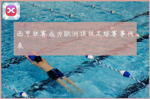 西甲联赛成为欧洲顶级足球赛事代表