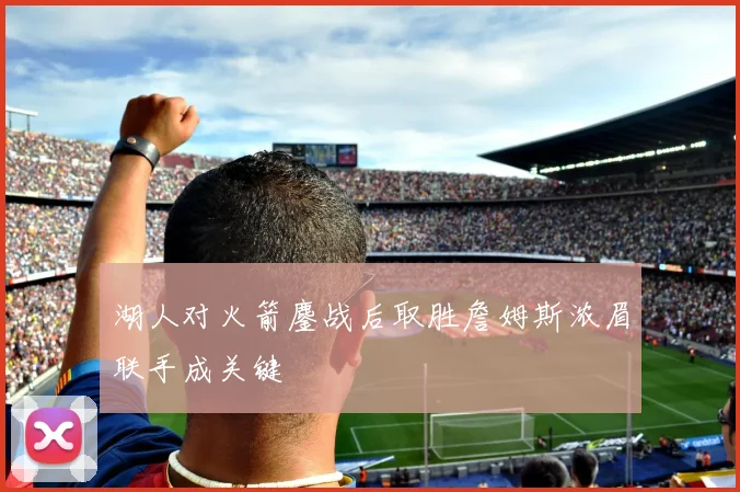 湖人对火箭鏖战后取胜詹姆斯浓眉联手成关键