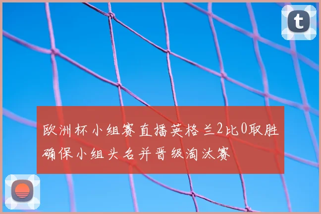 欧洲杯小组赛直播英格兰2比0取胜确保小组头名并晋级淘汰赛
