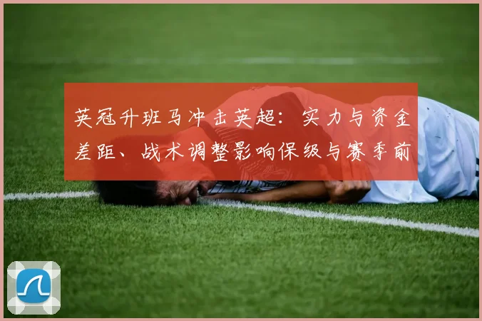 英冠升班马冲击英超：实力与资金差距、战术调整影响保级与赛季前景